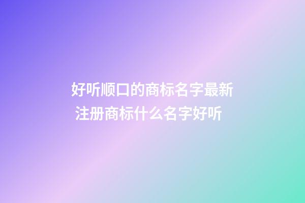 好听顺口的商标名字最新 注册商标什么名字好听